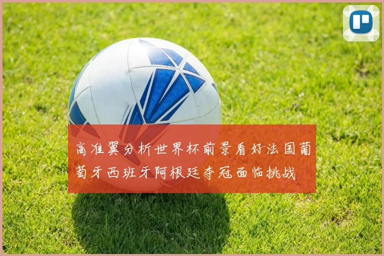 高准翼分析世界杯前景看好法国葡萄牙西班牙阿根廷夺冠面临挑战