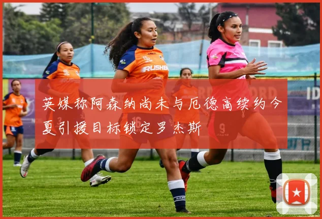 英媒称阿森纳尚未与厄德高续约今夏引援目标锁定罗杰斯