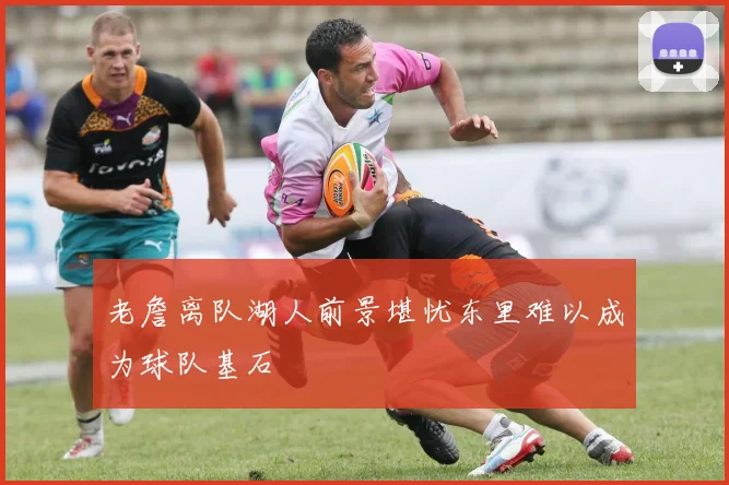 老詹离队湖人前景堪忧东里难以成为球队基石