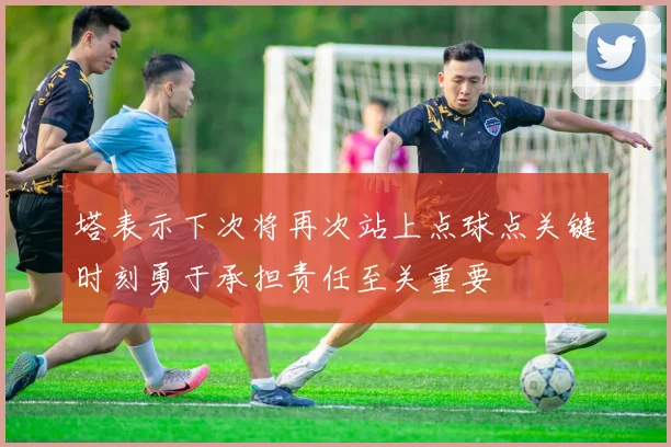 塔表示下次将再次站上点球点关键时刻勇于承担责任至关重要