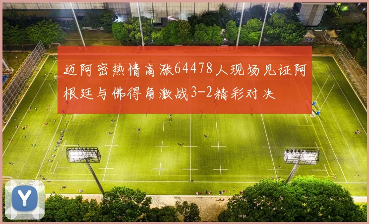 迈阿密热情高涨64478人现场见证阿根廷与佛得角激战3-2精彩对决