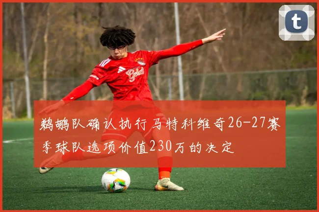 鹈鹕队确认执行马特科维奇26-27赛季球队选项价值230万的决定
