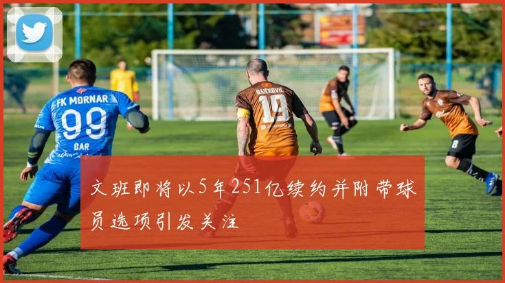 文班即将以5年251亿续约并附带球员选项引发关注