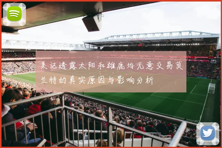 美记透露太阳和雄鹿均无意交易莫兰特的真实原因与影响分析