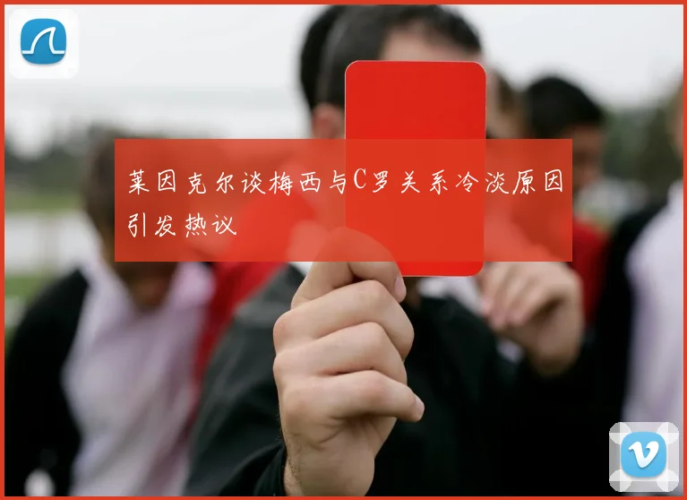 莱因克尔谈梅西与C罗关系冷淡原因引发热议