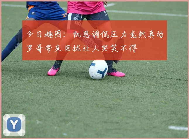 今日趣图：凯恩调侃压力竟然真给罗哥带来困扰让人哭笑不得