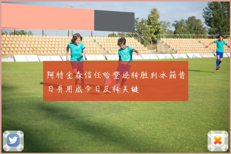 阿特金森信任哈登逆转胜利冰箱昔日弃用成今日反转关键