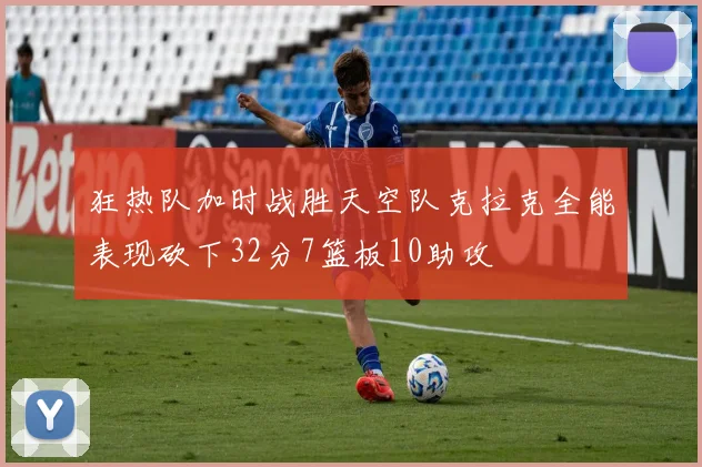 狂热队加时战胜天空队克拉克全能表现砍下32分7篮板10助攻