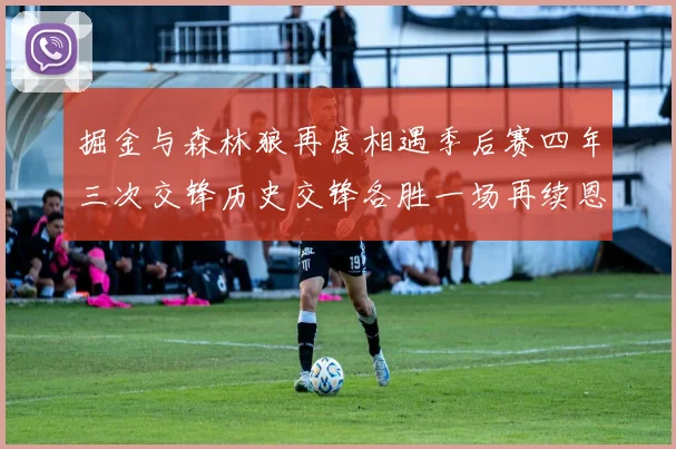 掘金与森林狼再度相遇季后赛四年三次交锋历史交锋各胜一场再续恩怨