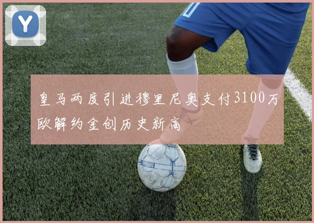 皇马两度引进穆里尼奥支付3100万欧解约金创历史新高