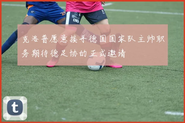 克洛普愿意接手德国国家队主帅职务期待德足协的正式邀请