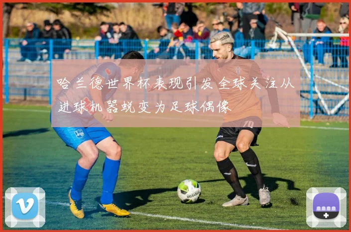 哈兰德世界杯表现引发全球关注从进球机器蜕变为足球偶像