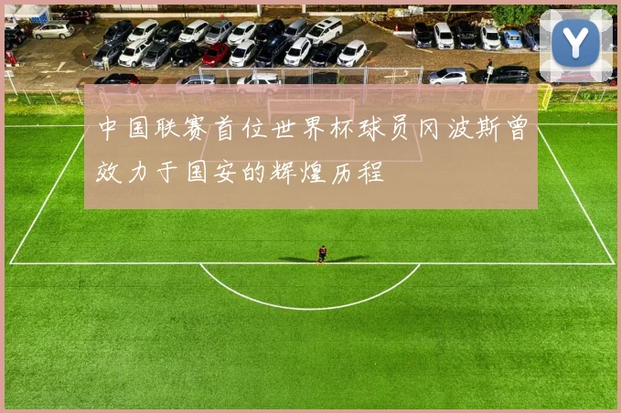 中国联赛首位世界杯球员冈波斯曾效力于国安的辉煌历程