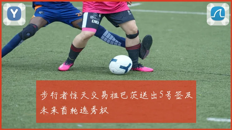 步行者惊天交易祖巴茨送出5号签及未来首轮选秀权