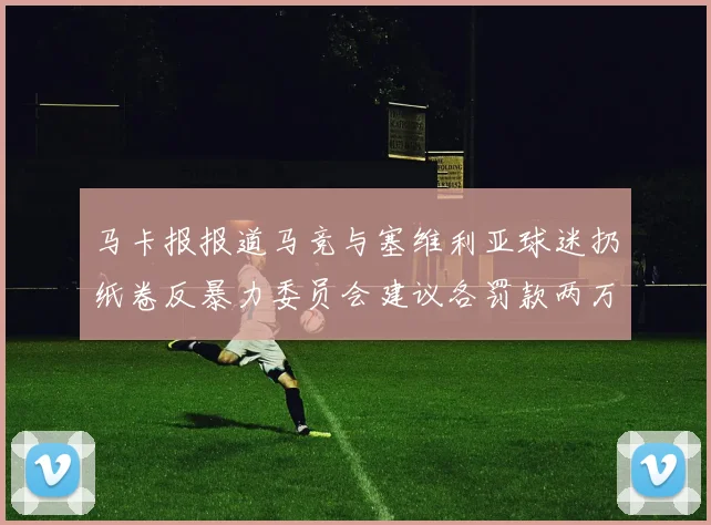 马卡报报道马竞与塞维利亚球迷扔纸卷反暴力委员会建议各罚款两万欧元