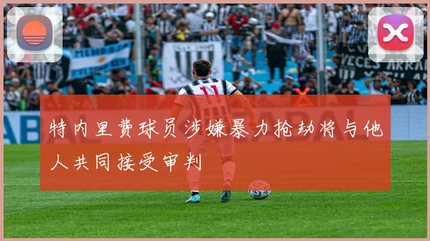 特内里费球员涉嫌暴力抢劫将与他人共同接受审判