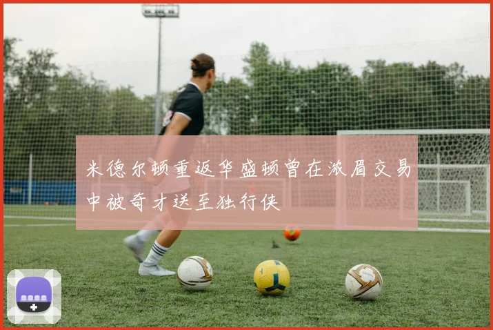 米德尔顿重返华盛顿曾在浓眉交易中被奇才送至独行侠