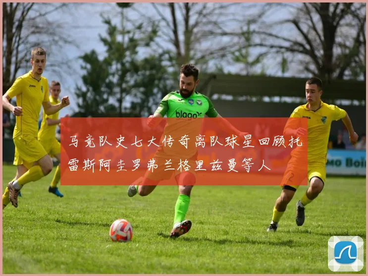 马竞队史七大传奇离队球星回顾托雷斯阿圭罗弗兰格里兹曼等人