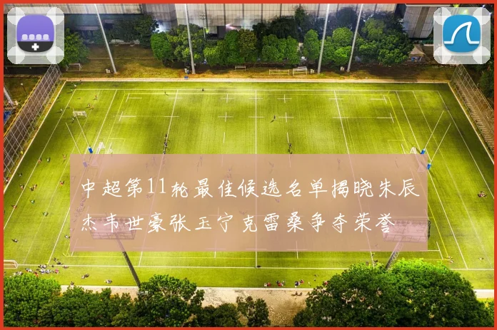中超第11轮最佳候选名单揭晓朱辰杰韦世豪张玉宁克雷桑争夺荣誉