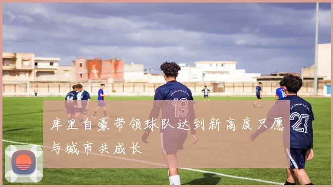 库里自豪带领球队达到新高度只愿与城市共成长