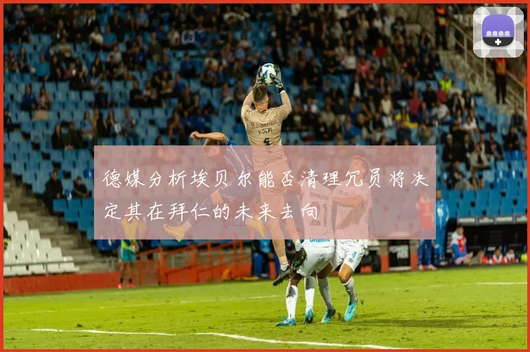德媒分析埃贝尔能否清理冗员将决定其在拜仁的未来去向